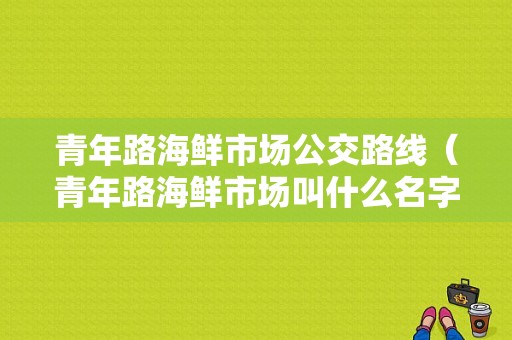 青年路海鲜市场公交路线（青年路海鲜市场叫什么名字）