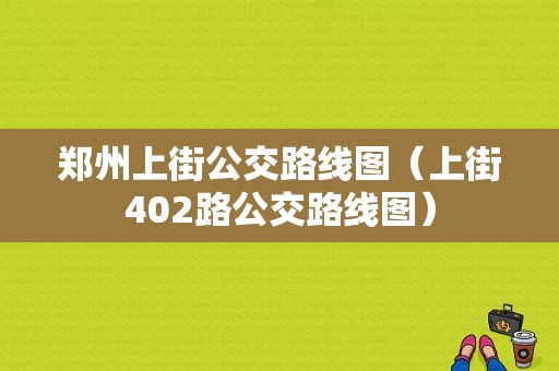 郑州上街公交路线图（上街402路公交路线图）