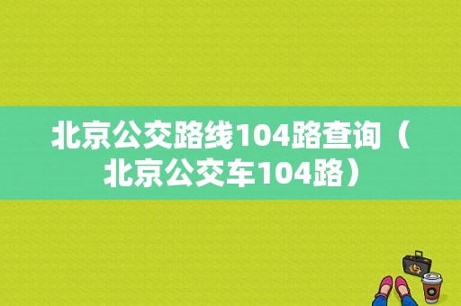 北京公交路线104路查询（北京公交车104路）-图1