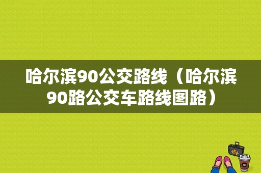 哈尔滨90公交路线（哈尔滨90路公交车路线图路）