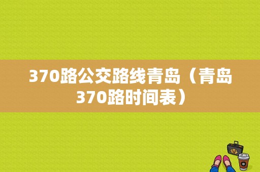 370路公交路线青岛（青岛370路时间表）-图1