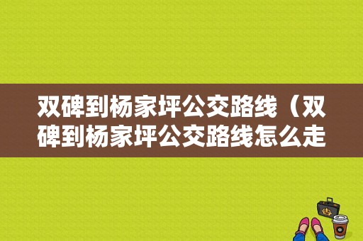 双碑到杨家坪公交路线（双碑到杨家坪公交路线怎么走）