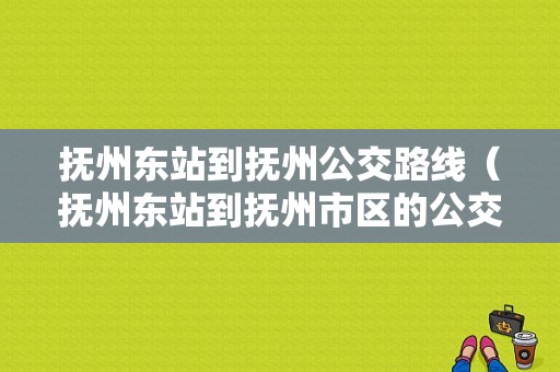 抚州东站到抚州公交路线（抚州东站到抚州市区的公交）