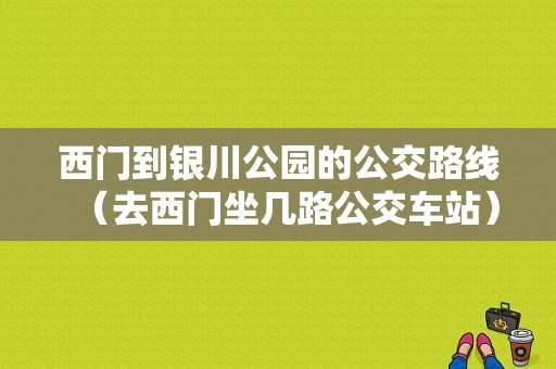 西门到银川公园的公交路线（去西门坐几路公交车站）