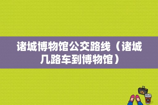 诸城博物馆公交路线（诸城几路车到博物馆）