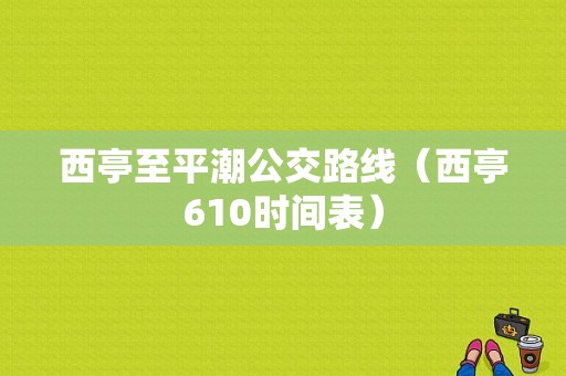 西亭至平潮公交路线（西亭610时间表）-图1