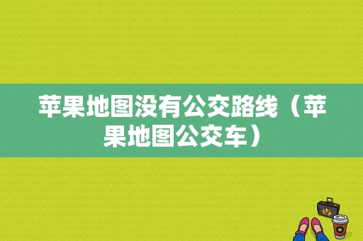 苹果地图没有公交路线（苹果地图公交车）