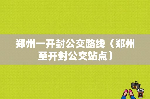 郑州一开封公交路线（郑州至开封公交站点）