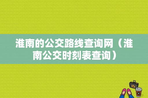 淮南的公交路线查询网（淮南公交时刻表查询）-图1