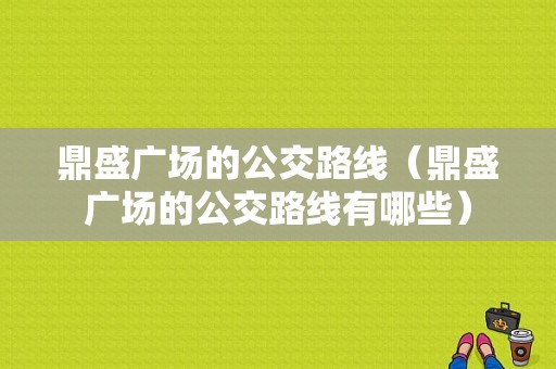 鼎盛广场的公交路线（鼎盛广场的公交路线有哪些）-图1