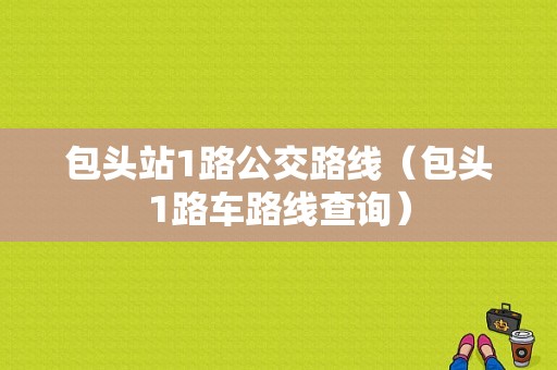 包头站1路公交路线（包头1路车路线查询）-图1