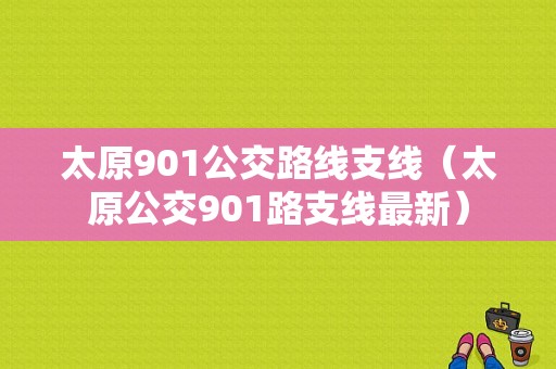 太原901公交路线支线（太原公交901路支线最新）