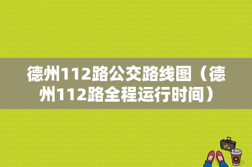 德州112路公交路线图（德州112路全程运行时间）-图1