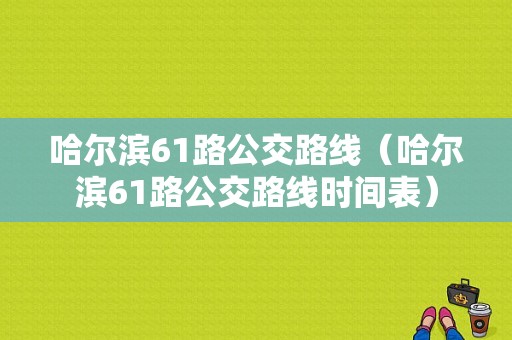 哈尔滨61路公交路线（哈尔滨61路公交路线时间表）-图1