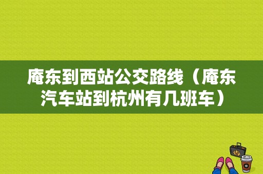 庵东到西站公交路线（庵东汽车站到杭州有几班车）