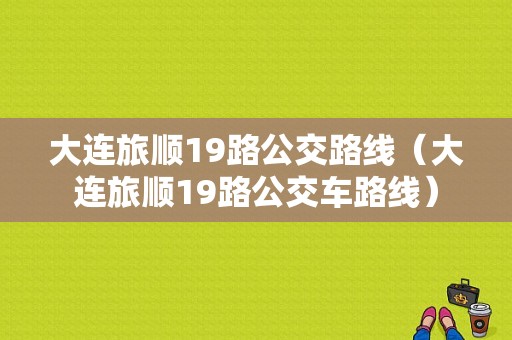 大连旅顺19路公交路线（大连旅顺19路公交车路线）-图1