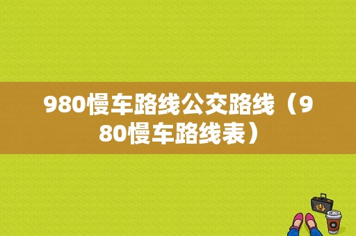 980慢车路线公交路线（980慢车路线表）