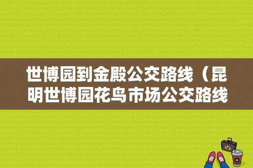 世博园到金殿公交路线（昆明世博园花鸟市场公交路线）