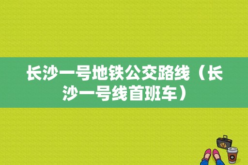 长沙一号地铁公交路线（长沙一号线首班车）