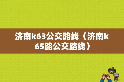 济南k63公交路线（济南k65路公交路线）-图1