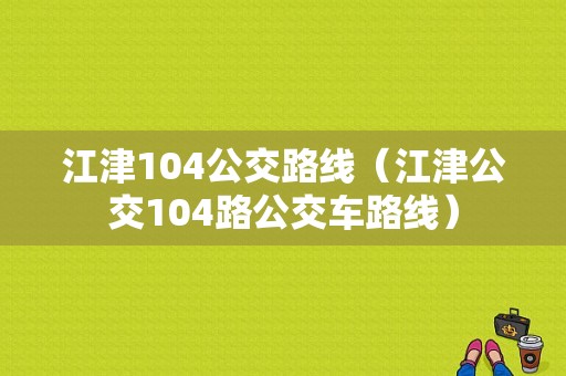 江津104公交路线（江津公交104路公交车路线）