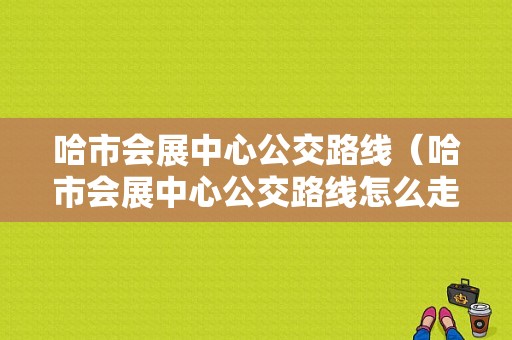 哈市会展中心公交路线（哈市会展中心公交路线怎么走）