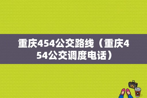 重庆454公交路线（重庆454公交调度电话）