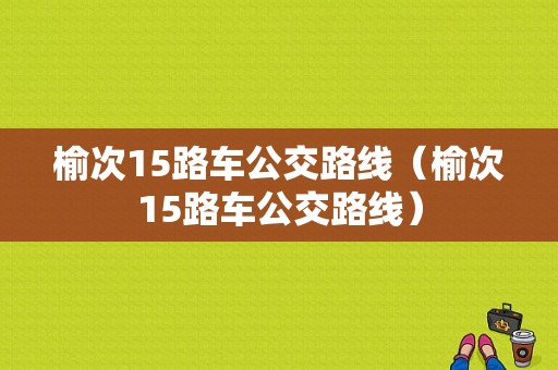 榆次15路车公交路线（榆次15路车公交路线）