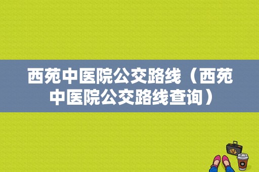 西苑中医院公交路线（西苑中医院公交路线查询）-图1