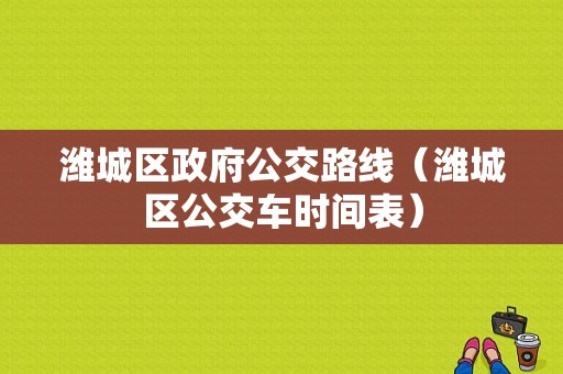 潍城区政府公交路线（潍城区公交车时间表）